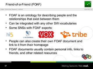 Friend-of-a-Friend (FOAF) <ul><li>FOAF is an ontology for describing people and the relationships that exist between them ...