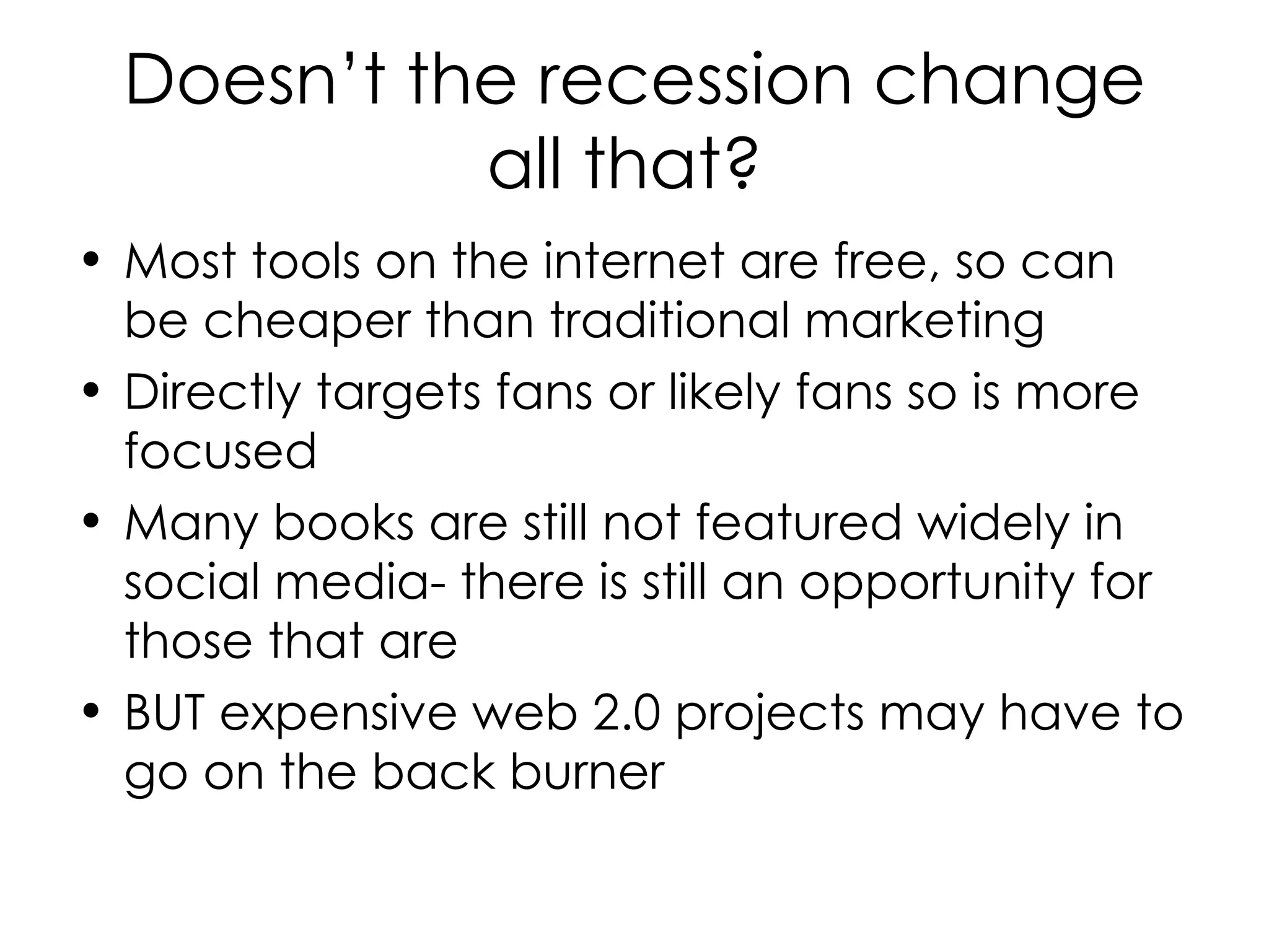 Doesn’t the recession change all that?   Most tools on the internet are free, so can be cheaper than traditional marketing Directly targets fans or likely fans so is more focused Many books are still not featured widely in social media- there is still an opportunity for those that are BUT expensive web 2.0 projects may have to go on the back burner 