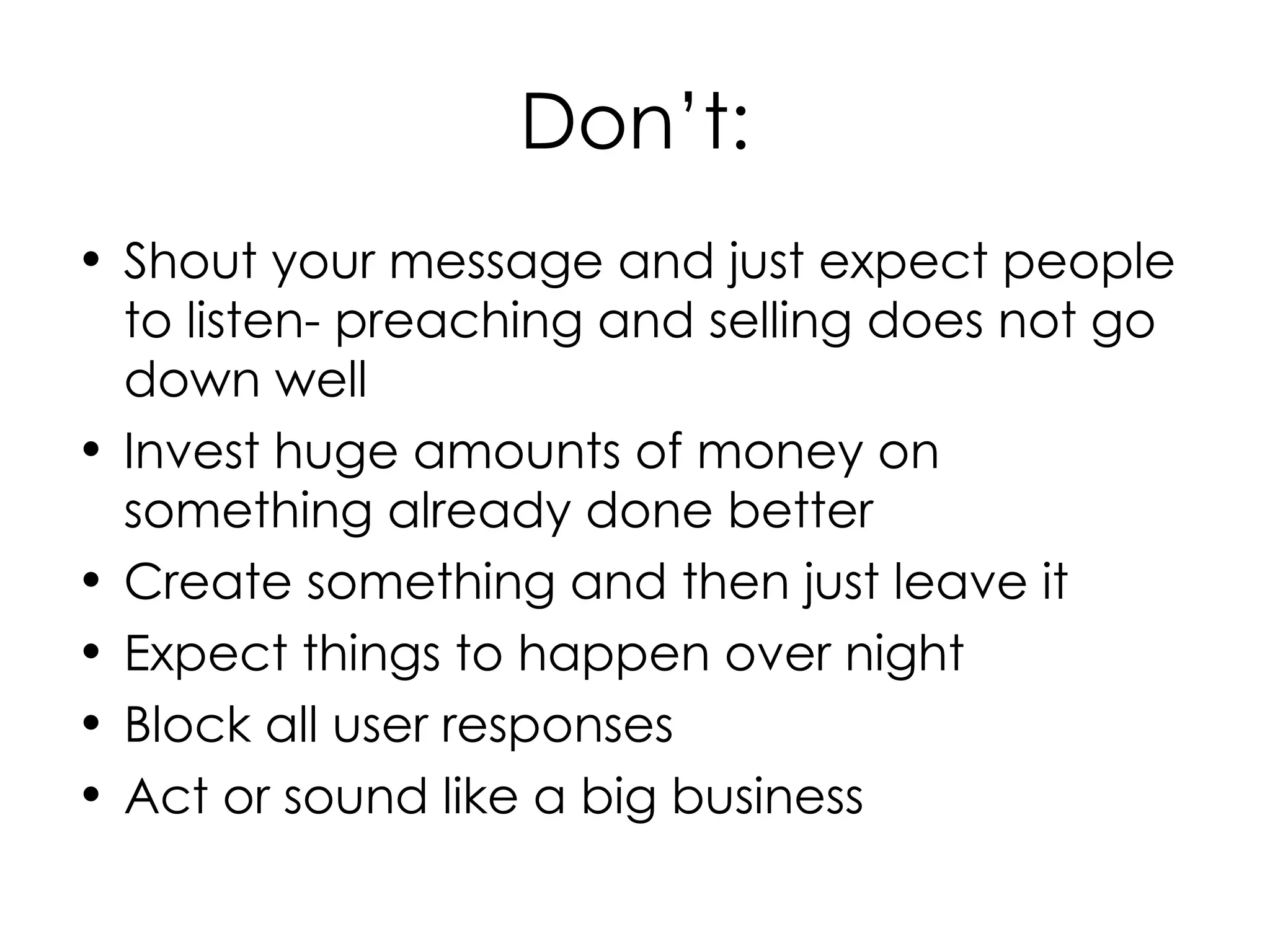 Don’t: Shout your message and just expect people to listen- preaching and selling does not go down well  Invest huge amounts of money on something already done better Create something and then just leave it Expect things to happen over night Block all user responses  Act or sound like a big business 
