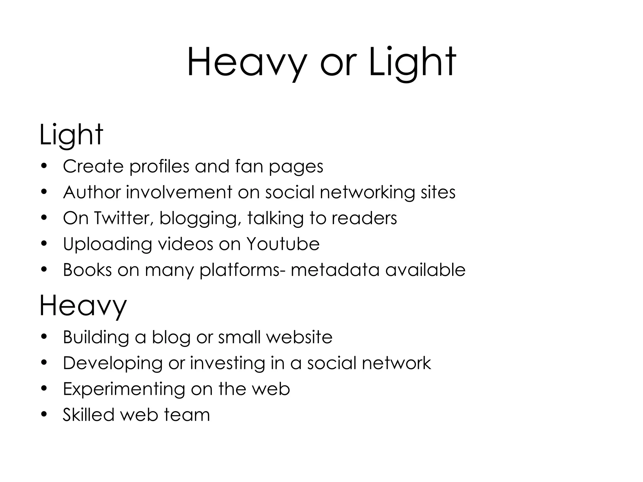 Heavy or Light Light Create profiles and fan pages Author involvement on social networking sites On Twitter, blogging, talking to readers Uploading videos on Youtube Books on many platforms- metadata available  Heavy Building a blog or small website Developing or investing in a social network  Experimenting on the web  Skilled web team 