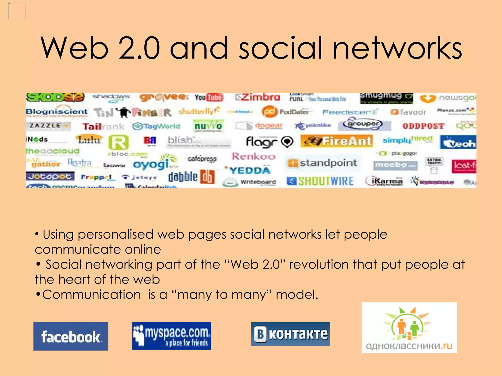 Web 2.0 and social networks Using personalised web pages social networks let people communicate online Social networking part of the “Web 2.0” revolution that put people at the heart of the web  Communication  is a “many to many” model.  