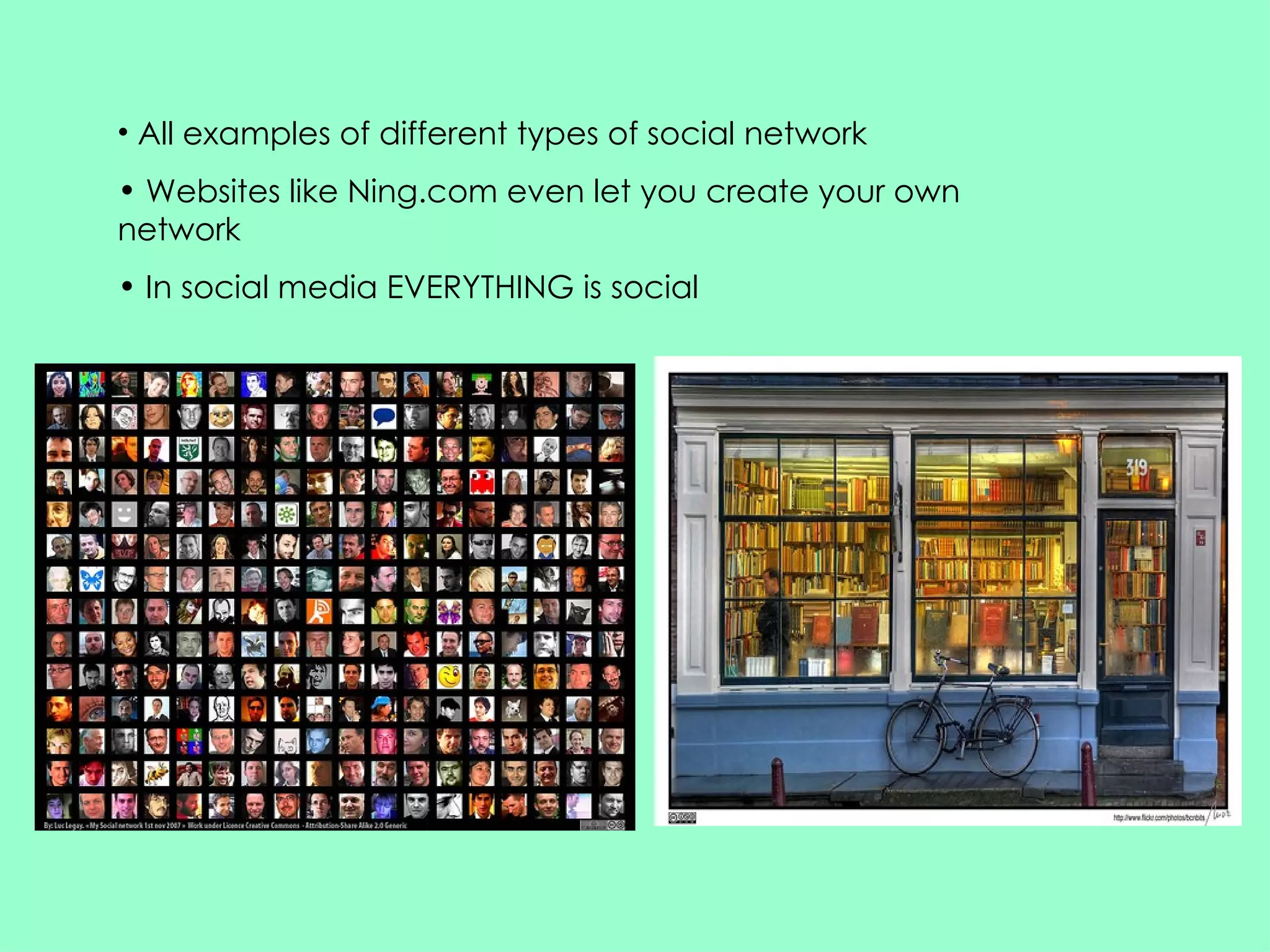 All examples of different types of social network  Websites like Ning.com even let you create your own network  In social media EVERYTHING is social  