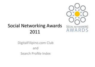 Social	
  Networking	
  Awards	
  
             2011	
  

      DigitalFilipino.com	
  Club	
  	
  
                   and	
  	
  
        Search	
  Proﬁle	
  Index	
  
 