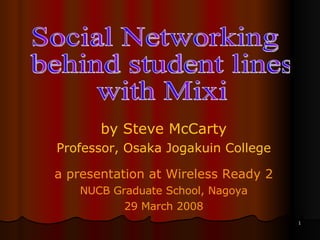 by Steve McCarty Professor, Osaka Jogakuin College a presentation at Wireless Ready 2 NUCB Graduate School, Nagoya 29 March 2008 Social Networking behind student lines with Mixi 