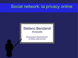 Social network: la privacy online Stefano Bendandi Avvocato Associazione Nazionale per  la Difesa della privacy 