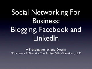 Social Networking For
       Business:
Blogging, Facebook and
       LinkedIn
          A Presentation by Julia Dvorin,
“Duchess of Direction” at Archer Web Solutions, LLC
 