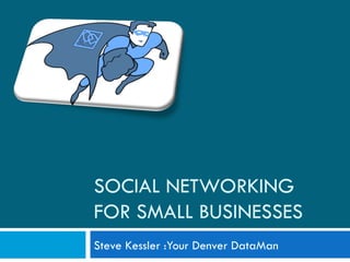 SOCIAL NETWORKING FOR SMALL BUSINESSES Steve Kessler :Your Denver DataMan 