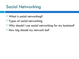 Social Networking What is social networking?  Types of social networking  Why should I use social networking for my business? How big should my network be? 