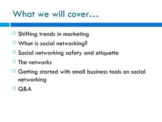 What we will cover… Shifting trends in marketing What is social networking? Social networking safety and etiquette  The networks Getting started with small business tools on social networking  Q&A 