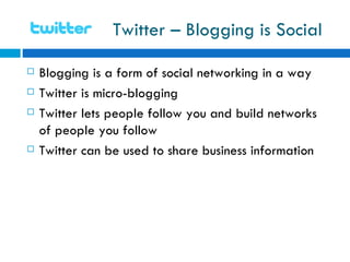 Twitter – Blogging is Social Blogging is a form of social networking in a way  Twitter is micro-blogging  Twitter lets people follow you and build networks of people you follow  Twitter can be used to share business information  