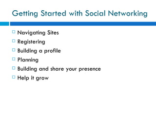 Getting Started with Social Networking Navigating Sites  Registering Building a profile Planning  Building and share your presence  Help it grow 