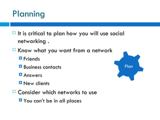 Planning  It is critical to plan how you will use social networking . Know what you want from a network  Friends  Business contacts  Answers New clients Consider which networks to use  You can’t be in all places  Plan 