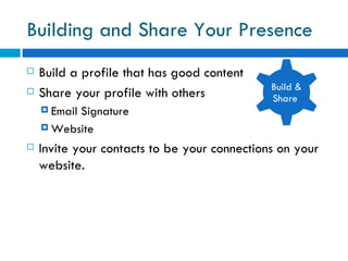 Building and Share Your Presence  Build a profile that has good content  Share your profile with others Email Signature Website  Invite your contacts to be your connections on your website. Build & Share  