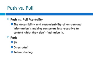 Push vs. Pull Push vs. Pull Mentality  The accessibility and customizability of on-demand information is making consumers less receptive to content which they don’t find value in. Push  TV  Direct Mail  Telemarketing  