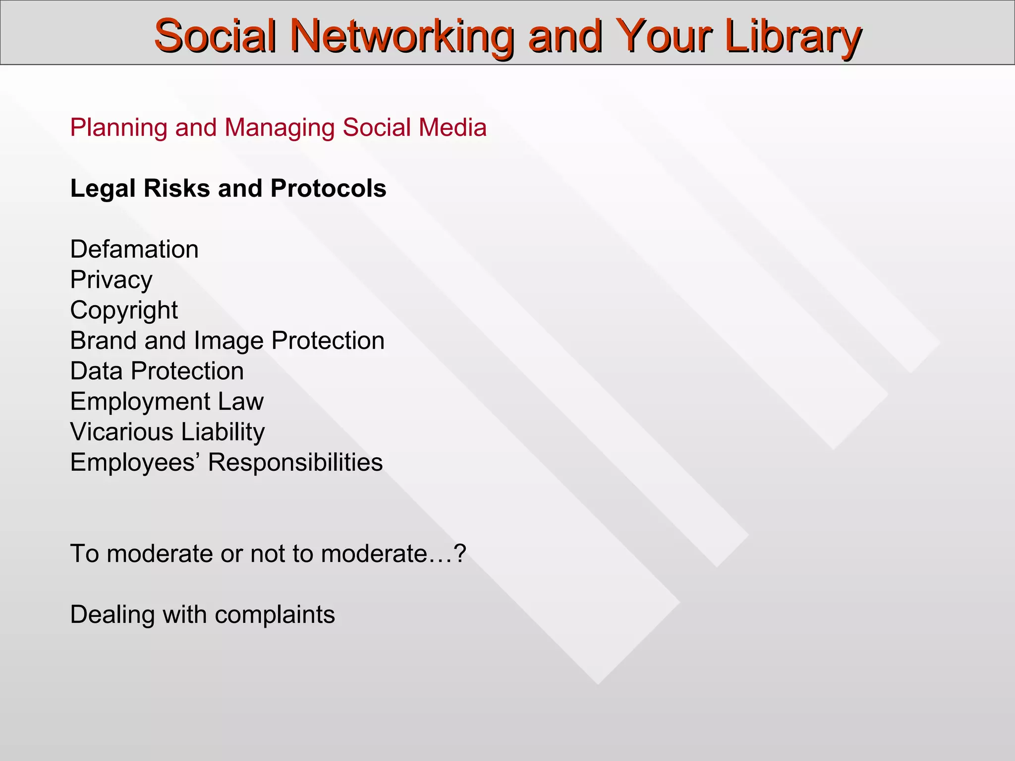 Social Networking and Your Library
Planning and Managing Social Media

Legal Risks and Protocols

Defamation
Privacy
Copyright
Brand and Image Protection
Data Protection
Employment Law
Vicarious Liability
Employees’ Responsibilities


To moderate or not to moderate…?

Dealing with complaints
 