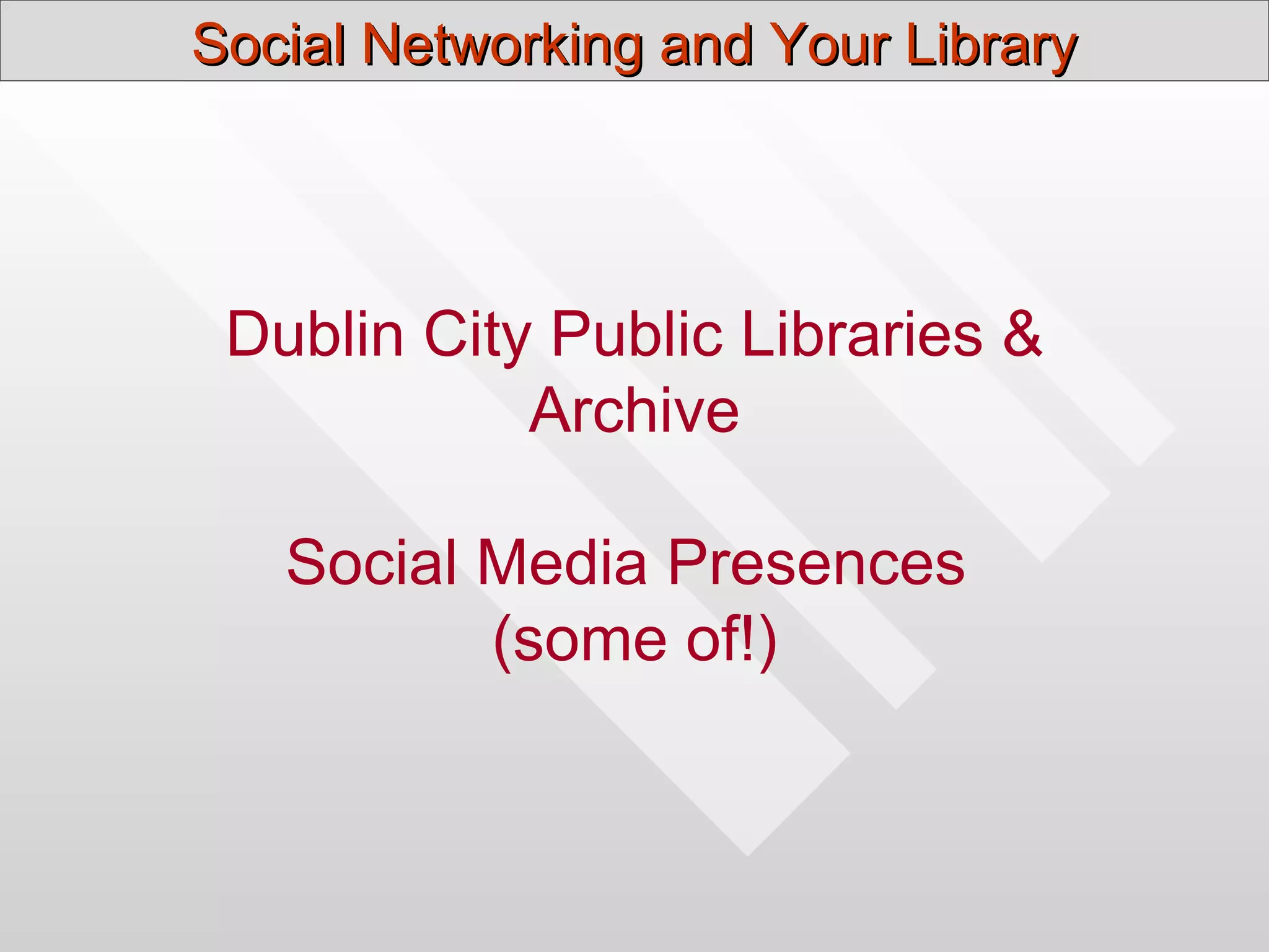 Social Networking and Your Library




 Dublin City Public Libraries &
            Archive

   Social Media Presences
          (some of!)
 