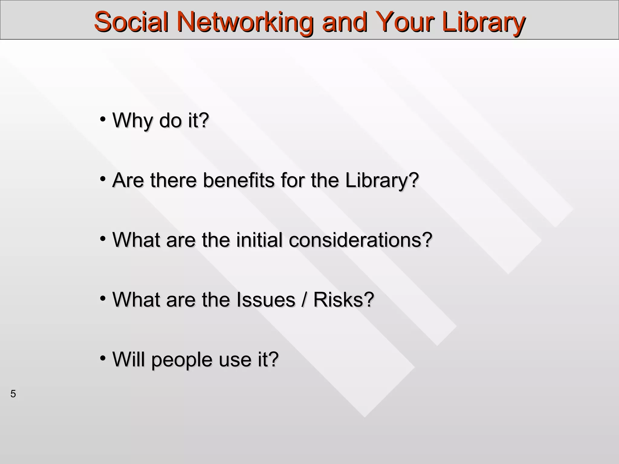 Social Networking and Your Library


    • Why do it?

    • Are there benefits for the Library?

    • What are the initial considerations?

    • What are the Issues / Risks?

    • Will people use it?
5
 
