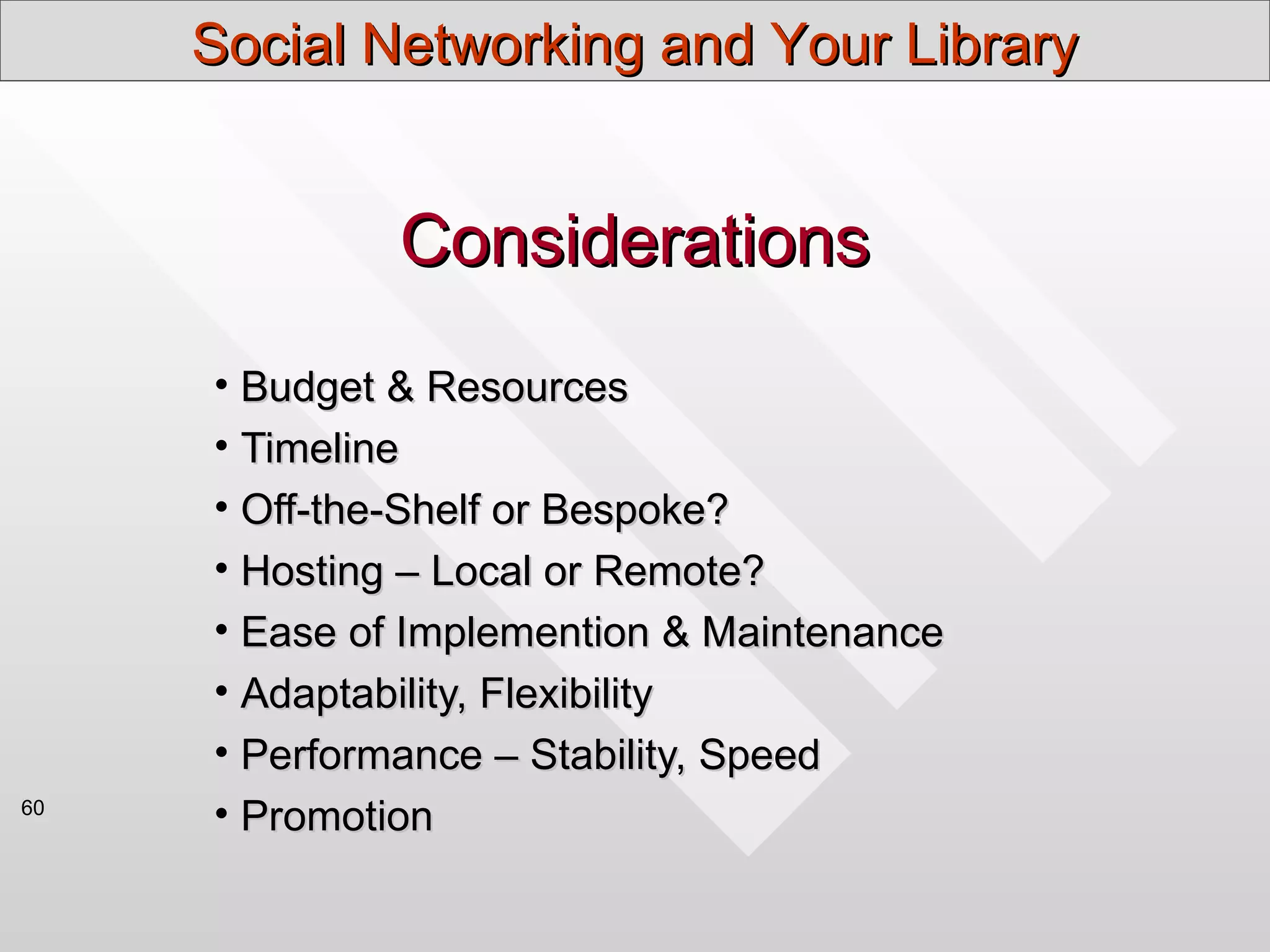 Social Networking and Your Library


              Considerations
     • Budget & Resources
     • Timeline
     • Off-the-Shelf or Bespoke?
     • Hosting – Local or Remote?
     • Ease of Implemention & Maintenance
     • Adaptability, Flexibility
     • Performance – Stability, Speed
60
     • Promotion
 