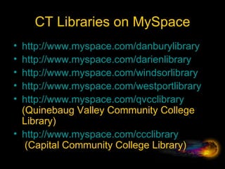 CT Libraries on MySpace http://www.myspace.com/danburylibrary http://www.myspace.com/darienlibrary   http://www.myspace.com/windsorlibrary http://www.myspace.com/westportlibrary http://www.myspace.com/qvcclibrary  (Quinebaug Valley Community College Library) http:// www.myspace.com/ccclibrary  (Capital Community College Library) 