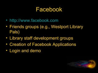 Facebook http://www.facebook.com Friends groups (e.g., Westport Library Pals) Library staff development groups Creation of Facebook Applications Login and demo 