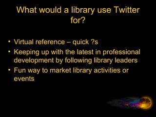 What would a library use Twitter for? Virtual reference – quick ?s Keeping up with the latest in professional development by following library leaders Fun way to market library activities or events 
