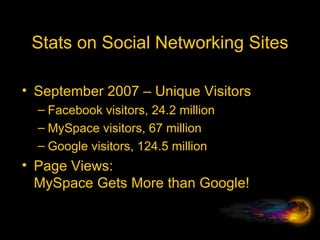 Stats on Social Networking Sites September 2007 – Unique Visitors Facebook visitors, 24.2 million MySpace visitors, 67 million Google visitors, 124.5 million Page Views:  MySpace Gets More than Google! 