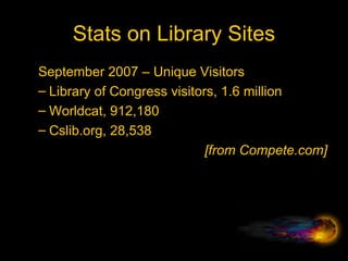 Stats on Library Sites September 2007 – Unique Visitors Library of Congress visitors, 1.6 million Worldcat, 912,180 Cslib.org, 28,538 [from Compete.com] 