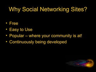 Why Social Networking Sites? Free Easy to Use Popular – where your community is at! Continuously being developed 