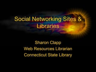 Social Networking Sites & Libraries Sharon Clapp Web Resources Librarian Connecticut State Library 