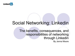 Social Networking: Linkedin The benefits, consequences, and responsibilities of networking through Linkedin By Jenna Moore 