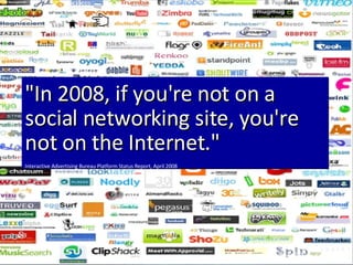 "In 2008, if you're not on a social networking site, you're not on the Internet." Interactive Advertising Bureau Platform Status Report, April 2008 