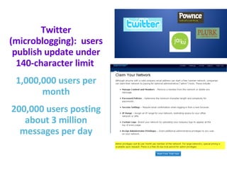 Twitter (microblogging):  users publish update under 140-character limit  1,000,000 users per month 200,000 users posting about 3 million messages per day 