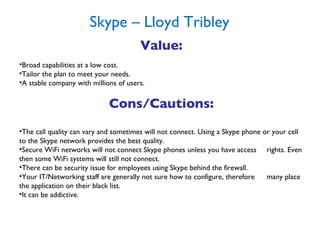 Skype – Lloyd Tribley <ul><li>Value: </li></ul><ul><li>Broad capabilities at a low cost. </li></ul><ul><li>Tailor the plan...