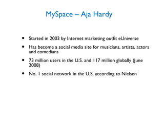 MySpace – Aja Hardy <ul><li>Started in 2003 by Internet marketing outfit eUniverse </li></ul><ul><li>Has become a social m...