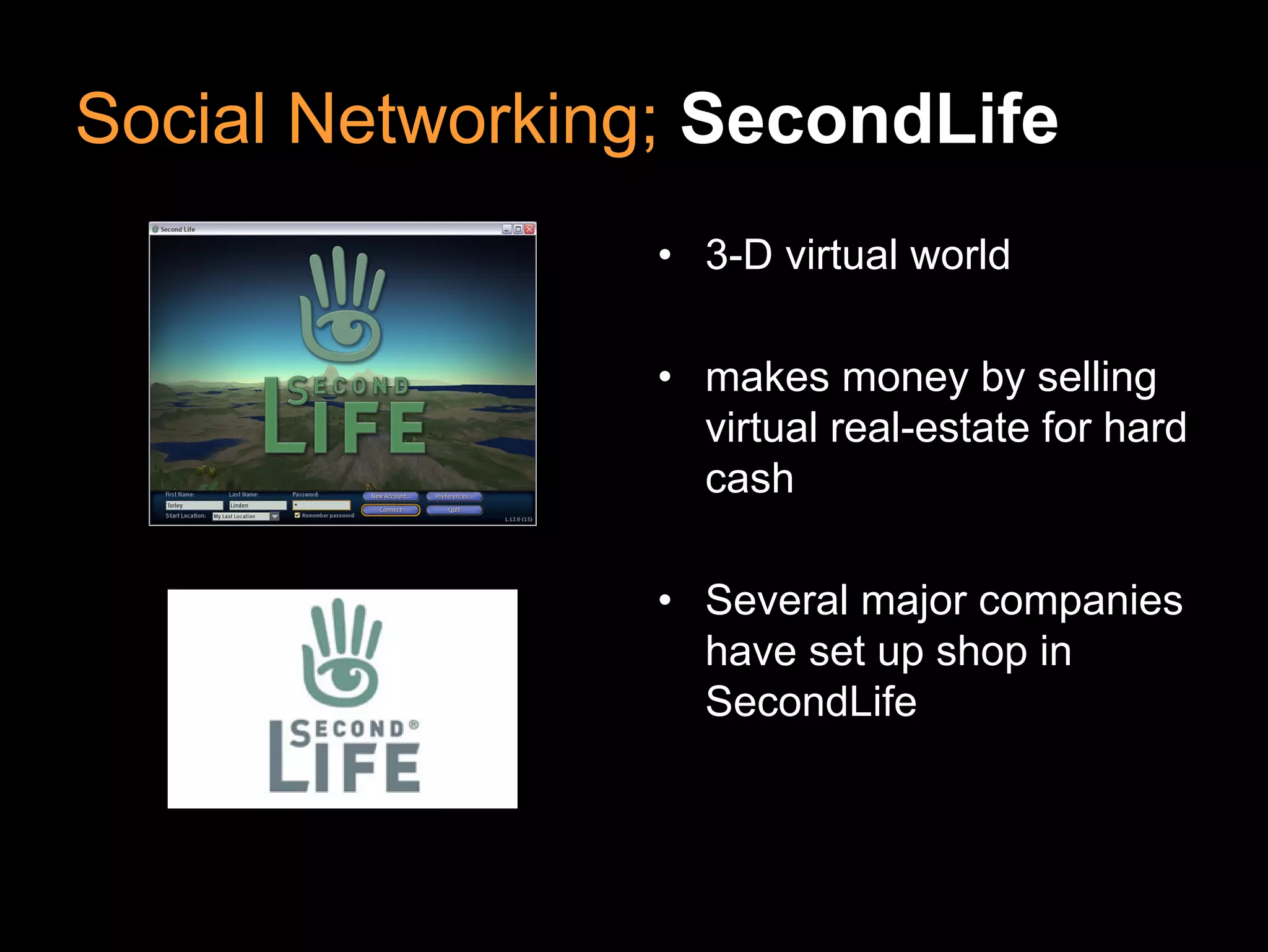 Social Networking; SecondLife
                 • 3-D virtual world

                 • makes money by selling
                   virtual real-estate for hard
                   cash

                 • Several major companies
                   have set up shop in
                   SecondLife
 