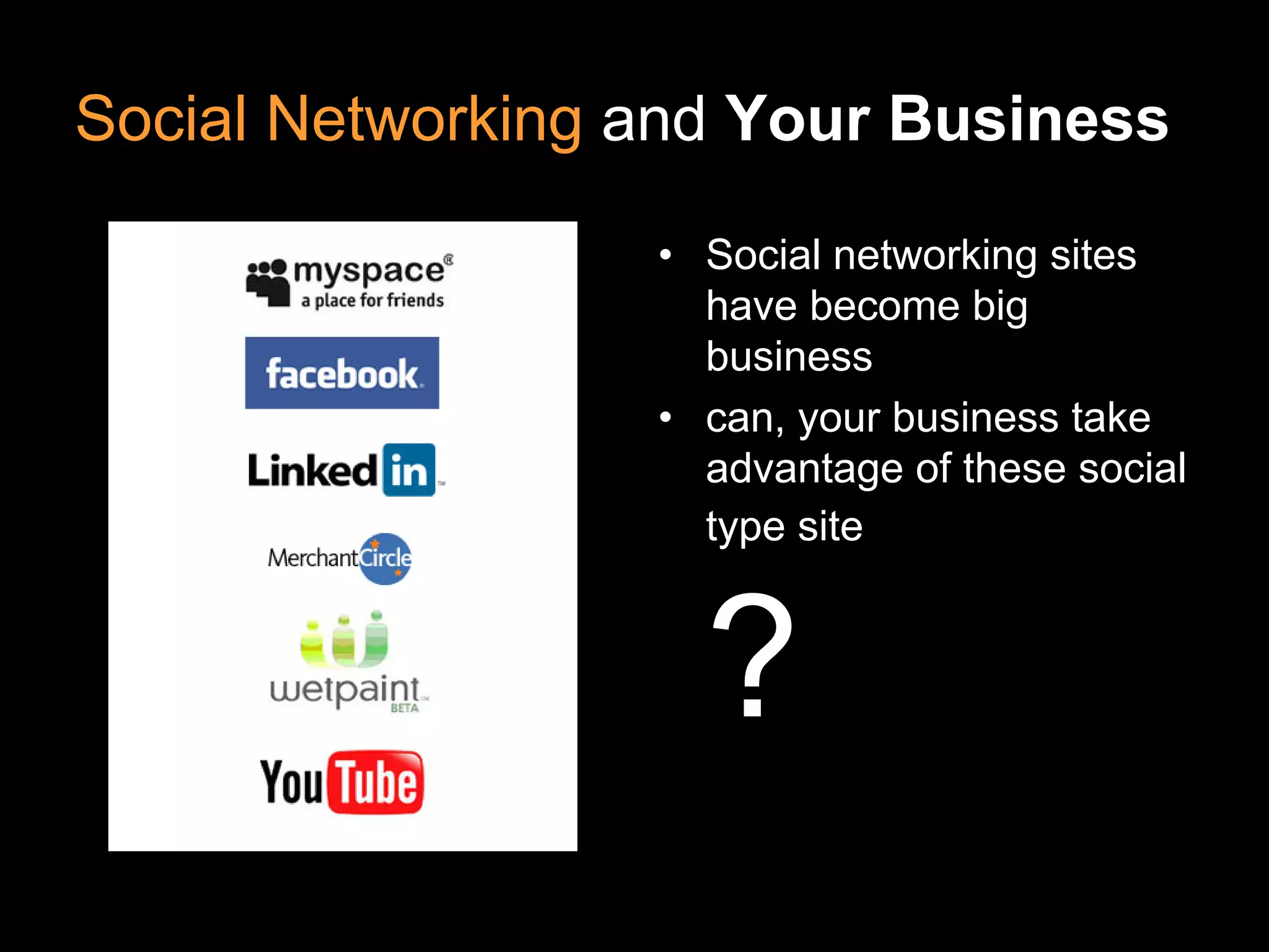 Social Networking and Your Business

                  • Social networking sites
                    have become big
                    business
                  • can, your business take
                    advantage of these social
                    type site



                    ?
 