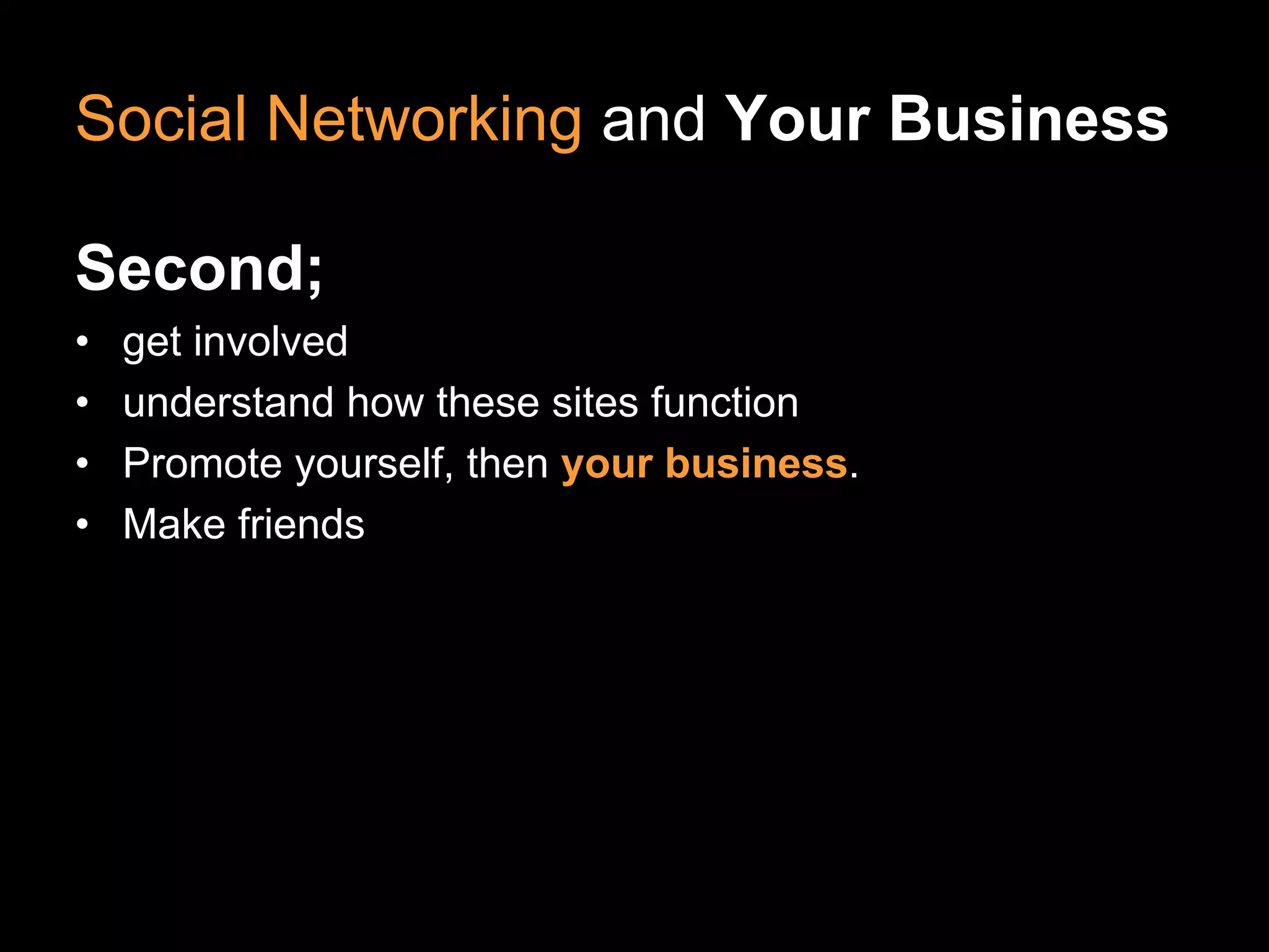 Social Networking and Your Business

Second;
•   get involved
•   understand how these sites function
•   Promote yourself, then your business.
•   Make friends
 