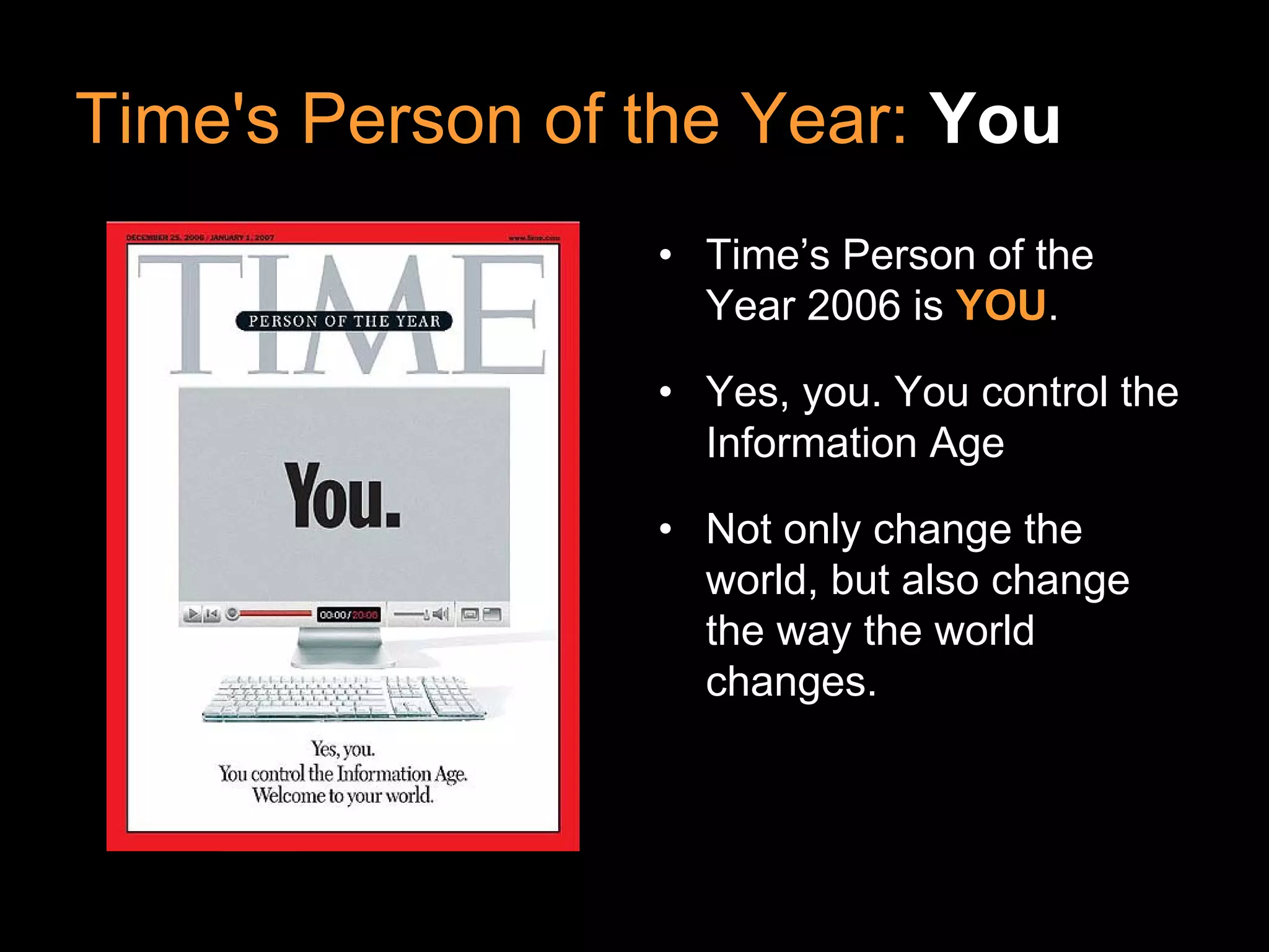 Time's Person of the Year: You
                 • Time’s Person of the
                   Year 2006 is YOU.

                 • Yes, you. You control the
                   Information Age

                 • Not only change the
                   world, but also change
                   the way the world
                   changes.
 
