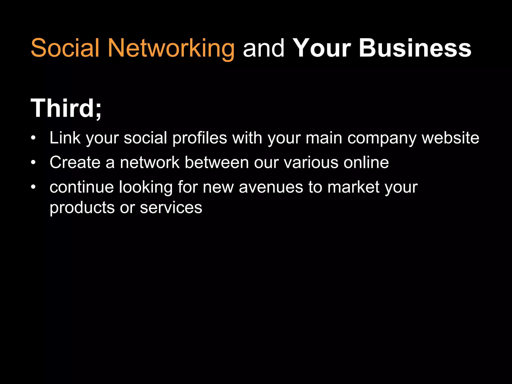 Social Networking and Your Business

Third;
• Link your social profiles with your main company website
• Create a network between our various online
• continue looking for new avenues to market your
  products or services
 