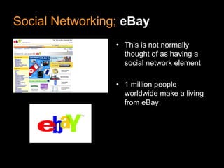 Social Networking; eBay
                 • This is not normally
                   thought of as having a
                   social network element

                 • 1 million people
                   worldwide make a living
                   from eBay
 