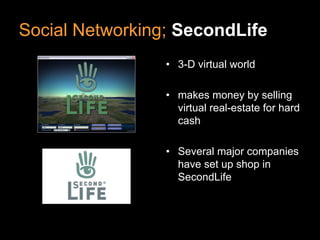 Social Networking; SecondLife
                 • 3-D virtual world

                 • makes money by selling
                   virtual real-estate for hard
                   cash

                 • Several major companies
                   have set up shop in
                   SecondLife
 