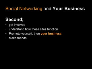 Social Networking and Your Business

Second;
•   get involved
•   understand how these sites function
•   Promote yourself, then your business.
•   Make friends
 