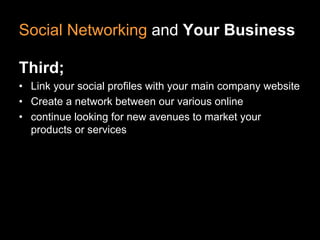 Social Networking and Your Business

Third;
• Link your social profiles with your main company website
• Create a network between our various online
• continue looking for new avenues to market your
  products or services
 