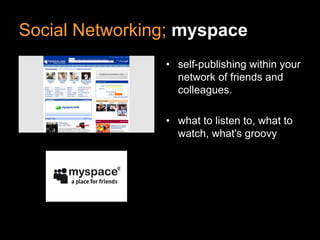 Social Networking; myspace
                • self-publishing within your
                  network of friends and
                  colleagues.

                • what to listen to, what to
                  watch, what's groovy
 