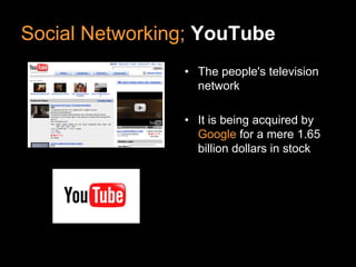 Social Networking; YouTube
                • The people's television
                  network

                • It is being acquired by
                  Google for a mere 1.65
                  billion dollars in stock
 