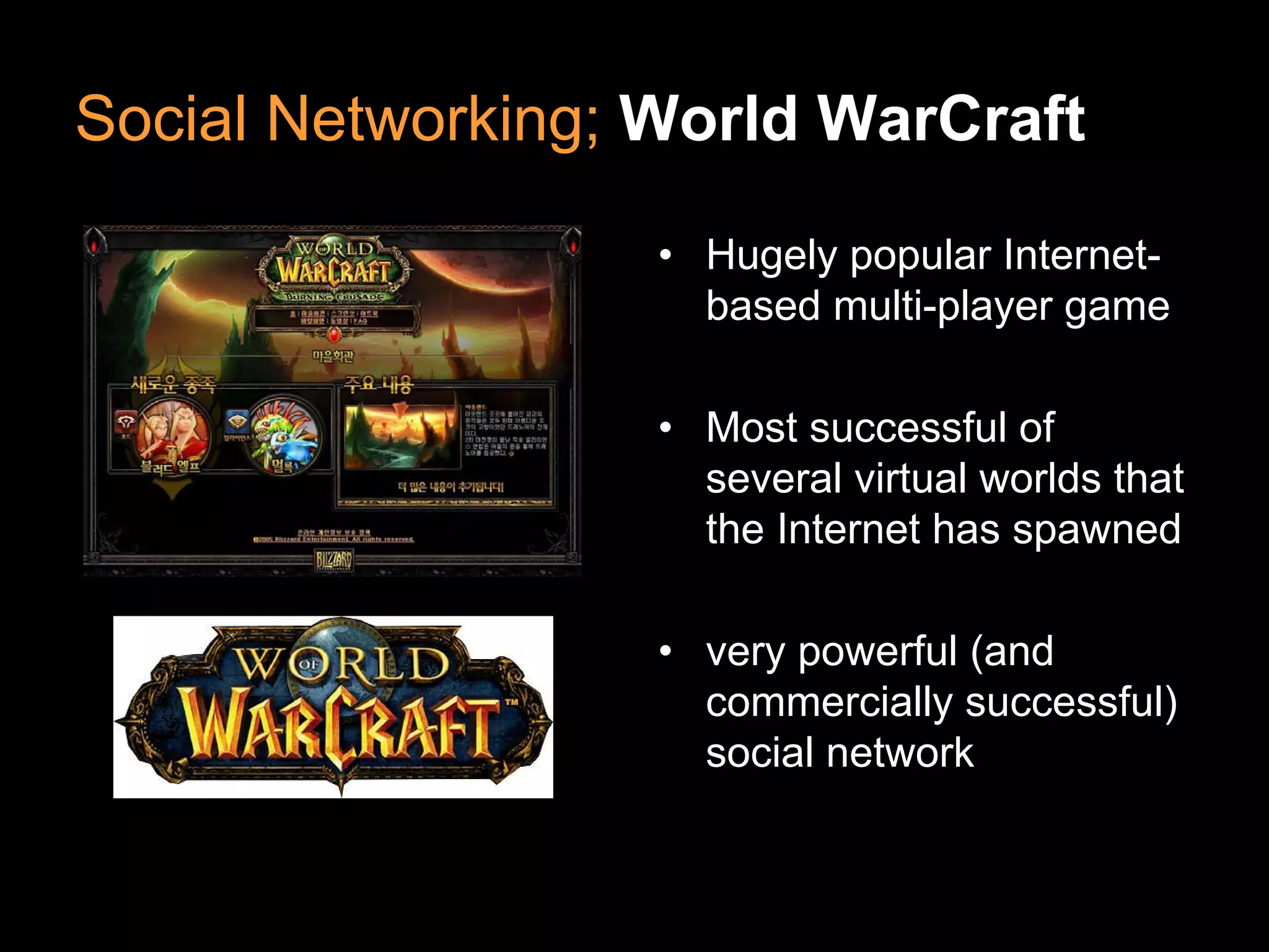 Social Networking; World WarCraft
• Hugely popular Internet-
based multi-player game
• Most successful of
several virtual worlds that
the Internet has spawned
• very powerful (and
commercially successful)
social network
 