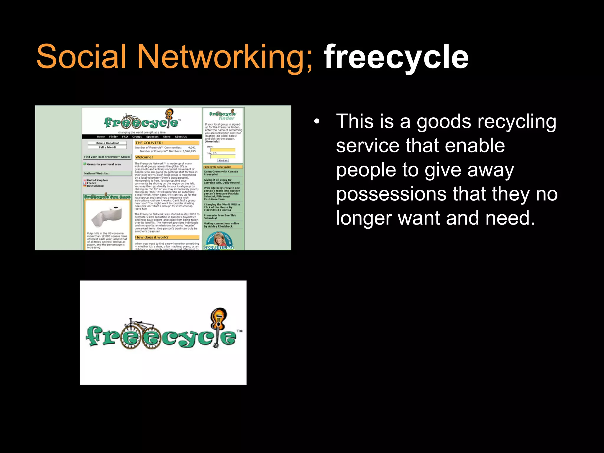 Social Networking; freecycle
• This is a goods recycling
service that enable
people to give away
possessions that they no
longer want and need.
 