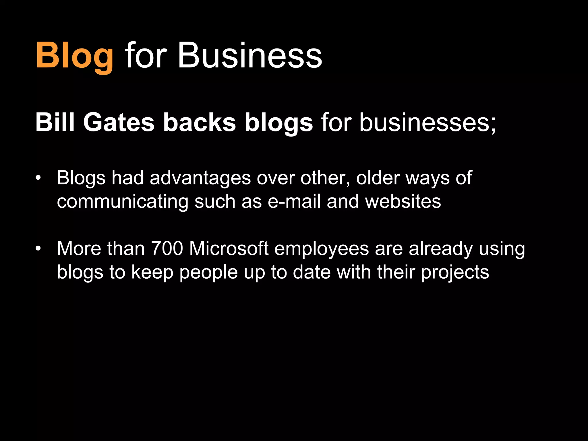 Blog for Business
Bill Gates backs blogs for businesses;
• Blogs had advantages over other, older ways of
communicating such as e-mail and websites
• More than 700 Microsoft employees are already using
blogs to keep people up to date with their projects
 