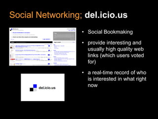 Social Networking; del.icio.us
• Social Bookmaking
• provide interesting and
usually high quality web
links (which users voted
for)
• a real-time record of who
is interested in what right
now
 