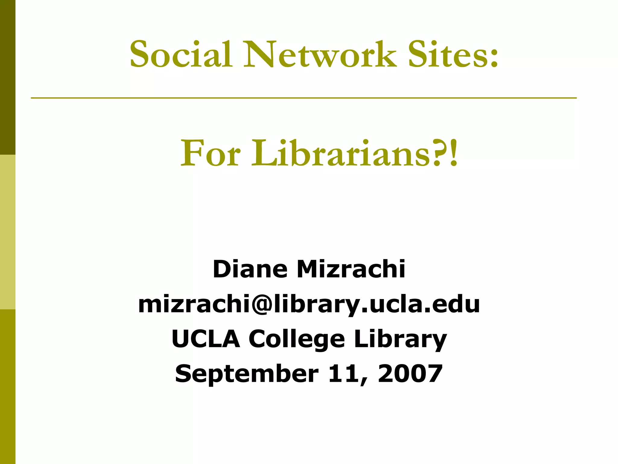 Social Network Sites:  For Librarians?! Diane Mizrachi [email_address] UCLA College Library September 11, 2007 
